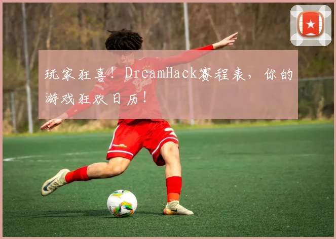 玩家狂喜!DreamHack赛程表,你的游戏狂欢日历!