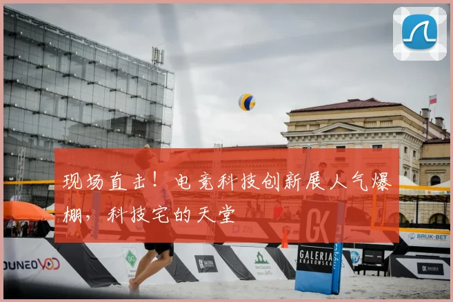 现场直击！电竞科技创新展人气爆棚，科技宅的天堂
