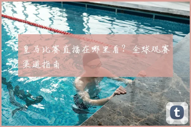 皇马比赛直播在哪里看？全球观赛渠道指南