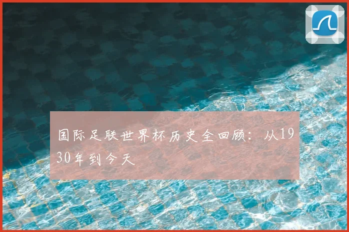 国际足联世界杯历史全回顾:从1930年到今天