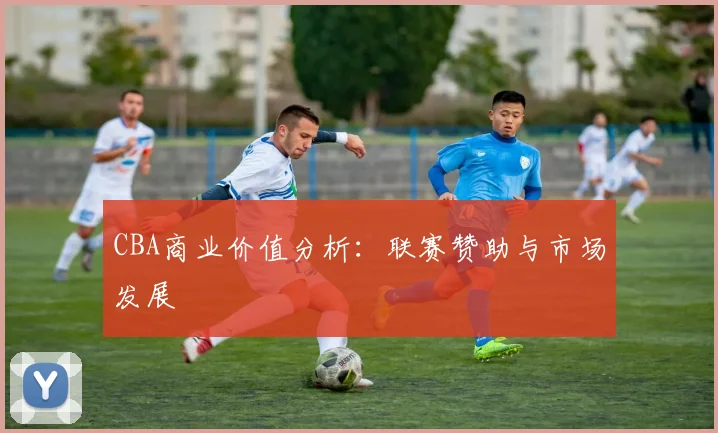 CBA商业价值分析:联赛赞助与市场发展