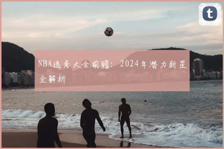 NBA选秀大会前瞻:2024年潜力新星全解析