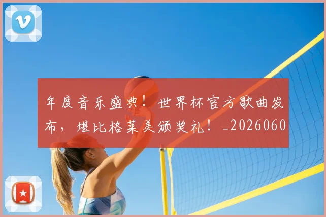 年度音乐盛典!世界杯官方歌曲发布,堪比格莱美颁奖礼!_20260604221757