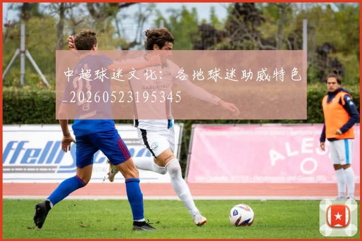 中超球迷文化:各地球迷助威特色_20260523195345