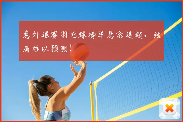 意外退赛羽毛球榜单悬念迭起，结局难以预测！