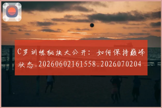 C罗训练秘诀大公开：如何保持巅峰状态_20260602161558_20260702042713