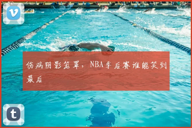 伤病阴影笼罩,NBA季后赛谁能笑到最后