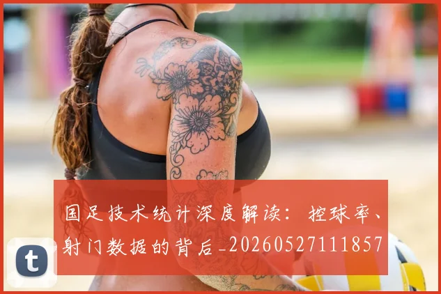 国足技术统计深度解读：控球率、射门数据的背后_20260527111857