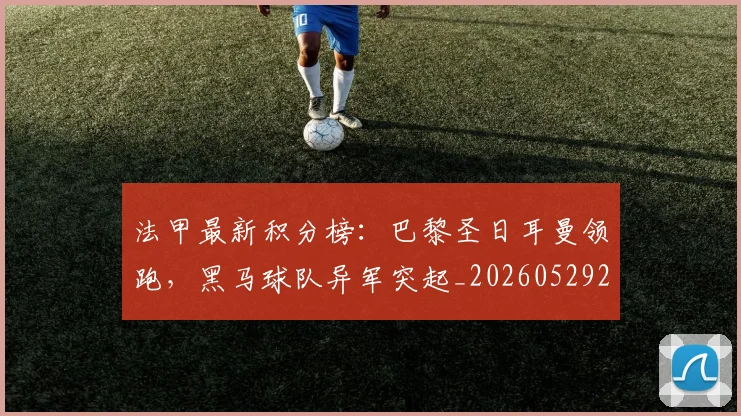 法甲最新积分榜:巴黎圣日耳曼领跑,黑马球队异军突起_20260529200338