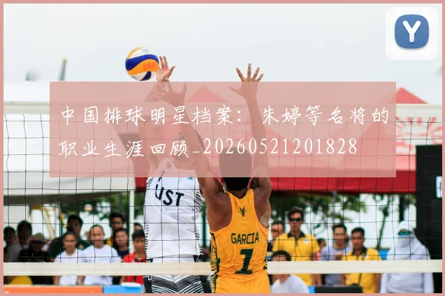 中国排球明星档案:朱婷等名将的职业生涯回顾_20260521201828