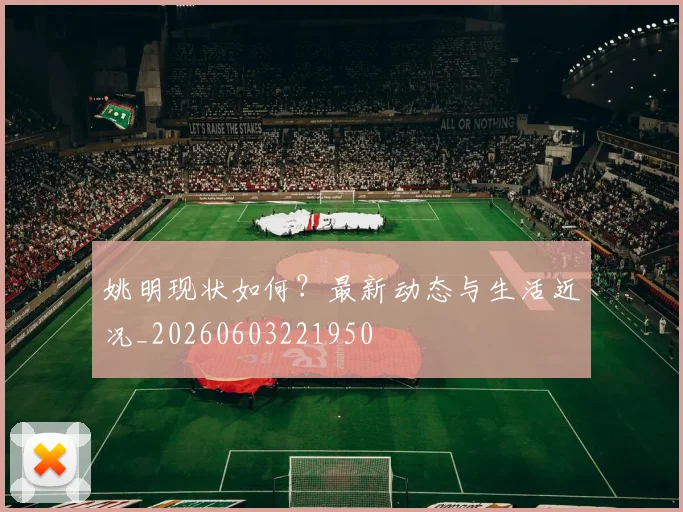 姚明现状如何?最新动态与生活近况_20260603221950