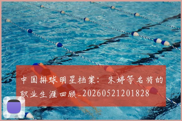 中国排球明星档案:朱婷等名将的职业生涯回顾_20260521201828