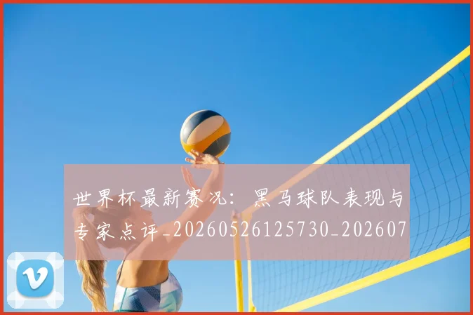 世界杯最新赛况:黑马球队表现与专家点评_20260526125730_20260703203651