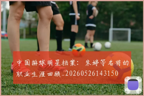 中国排球明星档案:朱婷等名将的职业生涯回顾_20260526143150