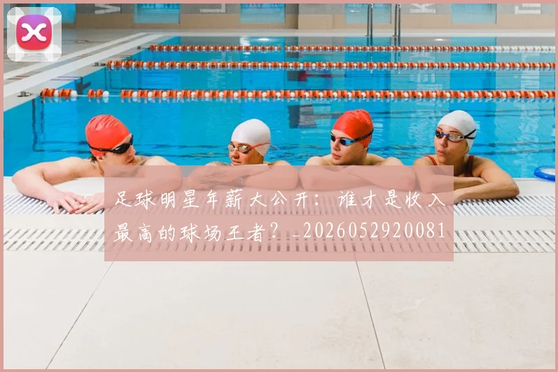 足球明星年薪大公开：谁才是收入最高的球场王者？_20260529200818