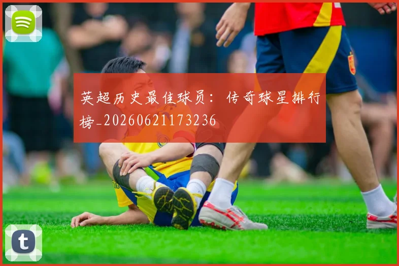 英超历史最佳球员:传奇球星排行榜_20260621173236