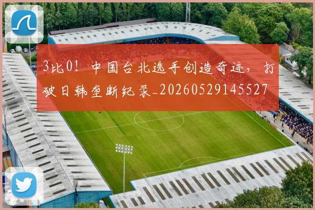 3比0!中国台北选手创造奇迹,打破日韩垄断纪录_20260529145527