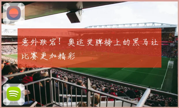 意外跌宕!奥运奖牌榜上的黑马让比赛更加精彩