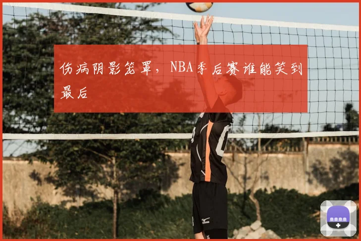 伤病阴影笼罩，NBA季后赛谁能笑到最后