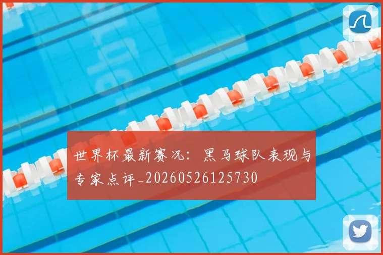 世界杯最新赛况:黑马球队表现与专家点评_20260526125730
