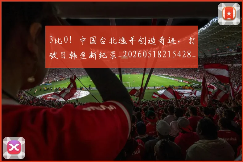 3比0！中国台北选手创造奇迹，打破日韩垄断纪录_20260518215428_20260702034237