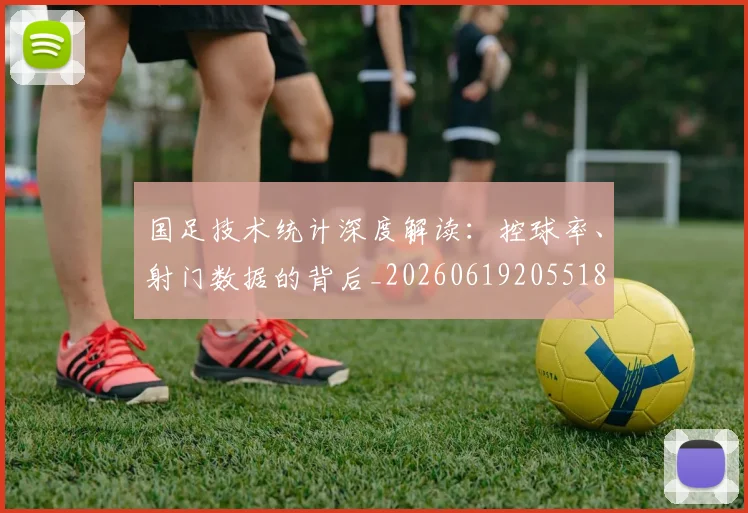 国足技术统计深度解读：控球率、射门数据的背后_20260619205518
