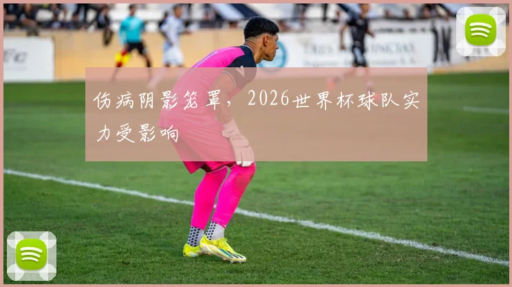 伤病阴影笼罩，2026世界杯球队实力受影响