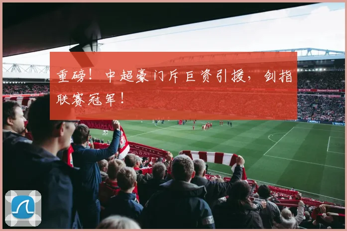重磅!中超豪门斥巨资引援,剑指联赛冠军!