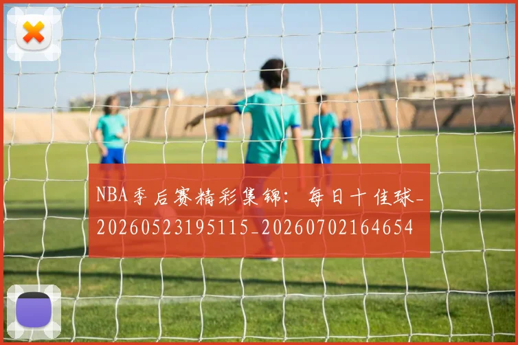 NBA季后赛精彩集锦：每日十佳球_20260523195115_20260702164654