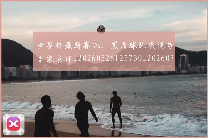 世界杯最新赛况:黑马球队表现与专家点评_20260526125730_20260703203651