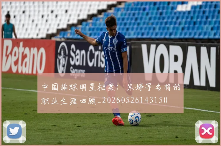中国排球明星档案:朱婷等名将的职业生涯回顾_20260526143150