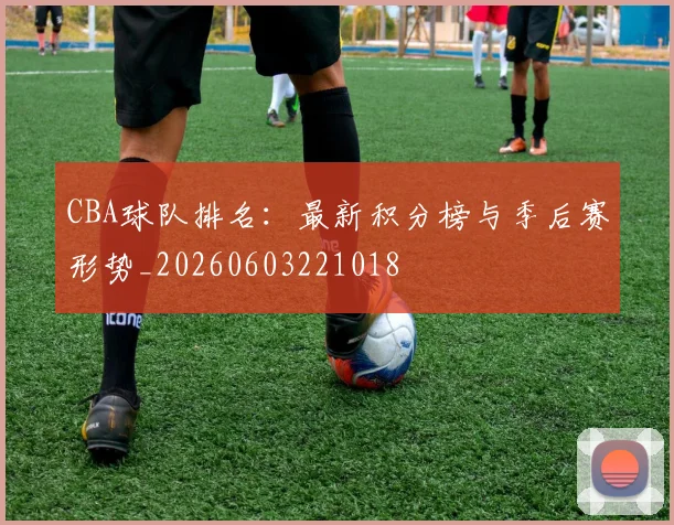 CBA球队排名：最新积分榜与季后赛形势_20260603221018