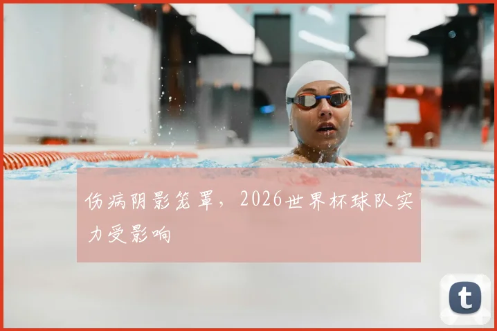 伤病阴影笼罩,2026世界杯球队实力受影响