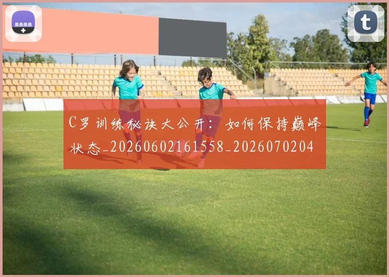 C罗训练秘诀大公开:如何保持巅峰状态_20260602161558_20260702042713